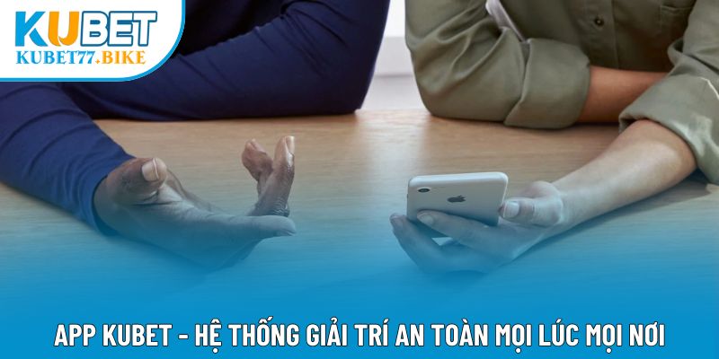 App Kubet - Hệ Thống Giải Trí An Toàn Mọi Lúc Mọi Nơi