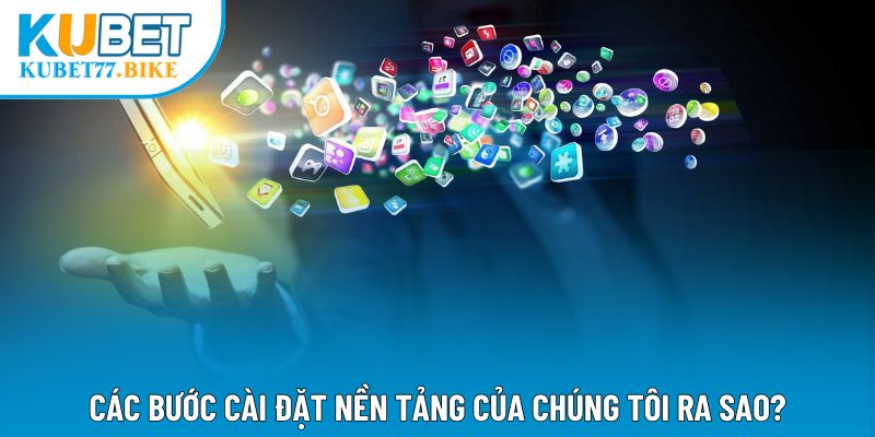 Các bước cài đặt nền tảng của chúng tôi ra sao?