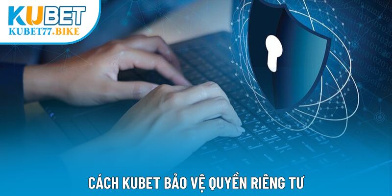 Cách Kubet bảo vệ quyền riêng tư
