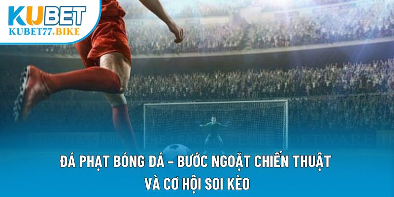 Đá Phạt Bóng Đá – Bước Ngoặt Chiến Thuật Và Cơ Hội Soi Kèo