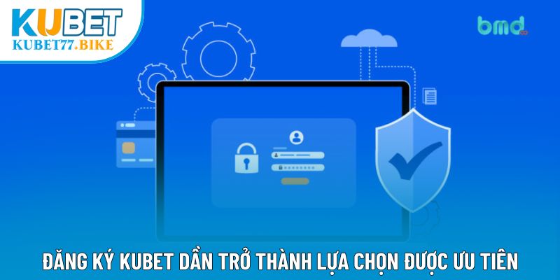 Đăng ký Kubet dần trở thành lựa chọn được ưu tiên