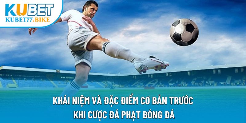Khái niệm và đặc điểm cơ bản trước khi cược đá phạt bóng đá