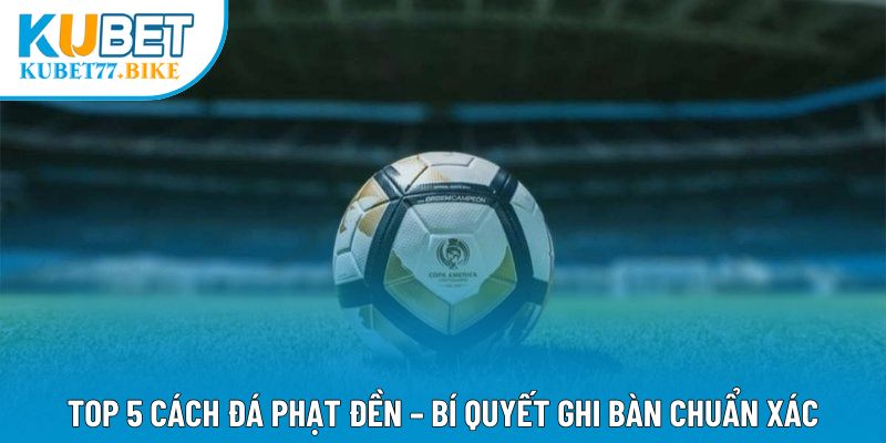 Top 5 Cách Đá Phạt Đền – Bí Quyết Ghi Bàn Chuẩn Xác